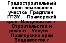 Градостроительный план земельного участка (Градплан, ГПЗУ) - Приморский край, Владивосток г. Строительство и ремонт » Услуги   . Приморский край,Владивосток г.